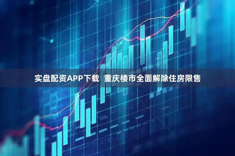 实盘配资APP下载  重庆楼市全面解除住房限售