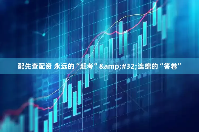 配先查配资 永远的“赶考”&#32;连绵的“答卷”