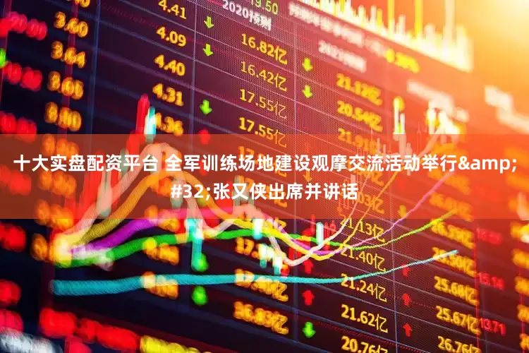 十大实盘配资平台 全军训练场地建设观摩交流活动举行&#32;张又侠出席并讲话