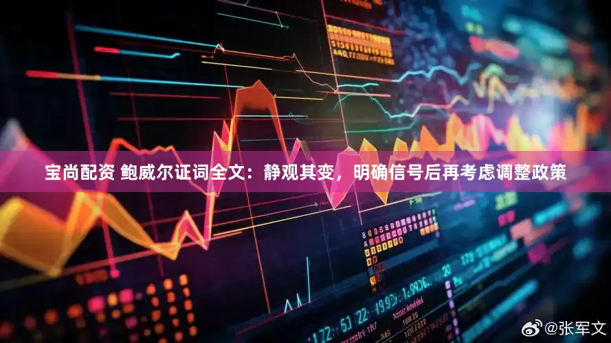 宝尚配资 鲍威尔证词全文：静观其变，明确信号后再考虑调整政策