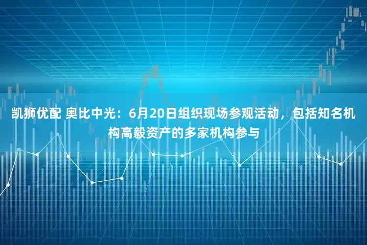 凯狮优配 奥比中光：6月20日组织现场参观活动，包括知名机构高毅资产的多家机构参与