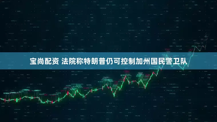 宝尚配资 法院称特朗普仍可控制加州国民警卫队
