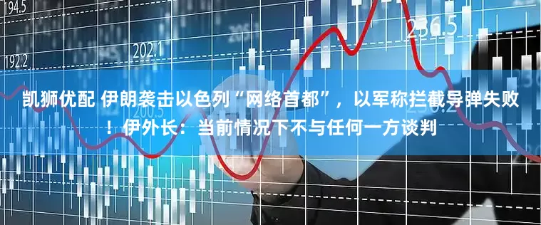 凯狮优配 伊朗袭击以色列“网络首都”，以军称拦截导弹失败！伊外长：当前情况下不与任何一方谈判