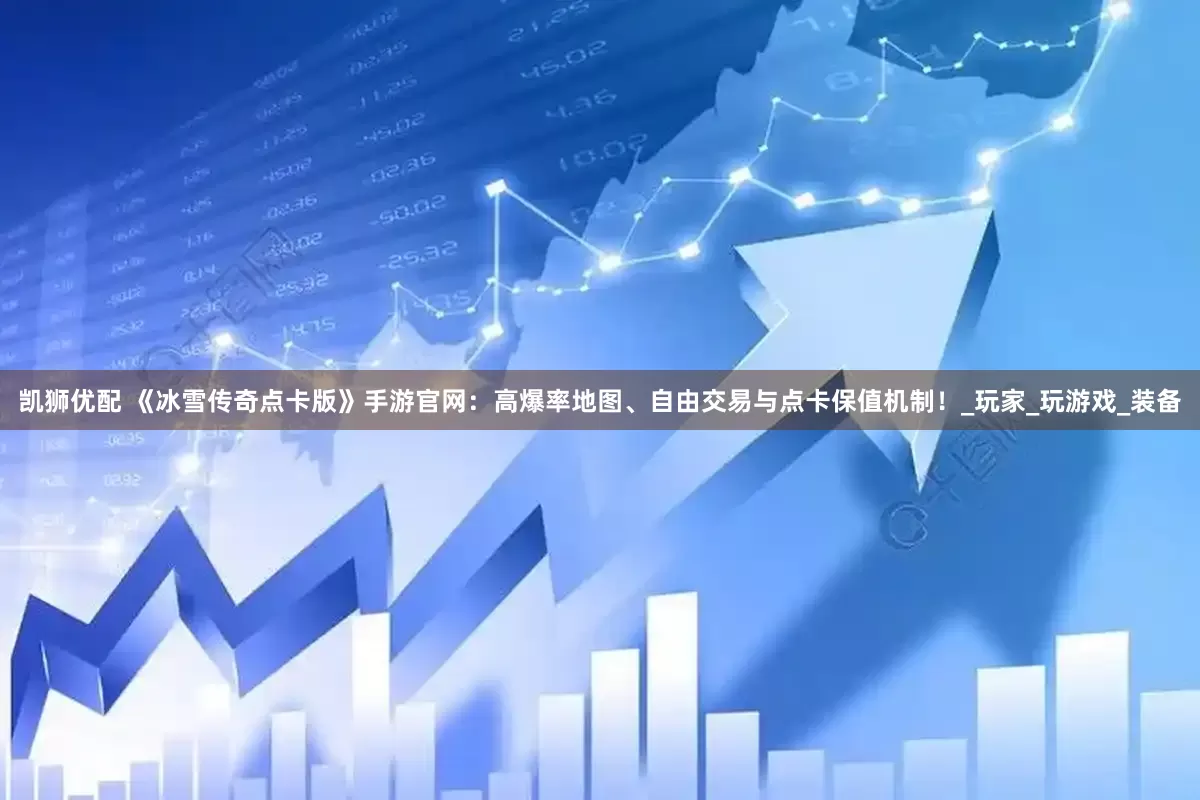 凯狮优配 《冰雪传奇点卡版》手游官网：高爆率地图、自由交易与点卡保值机制！_玩家_玩游戏_装备