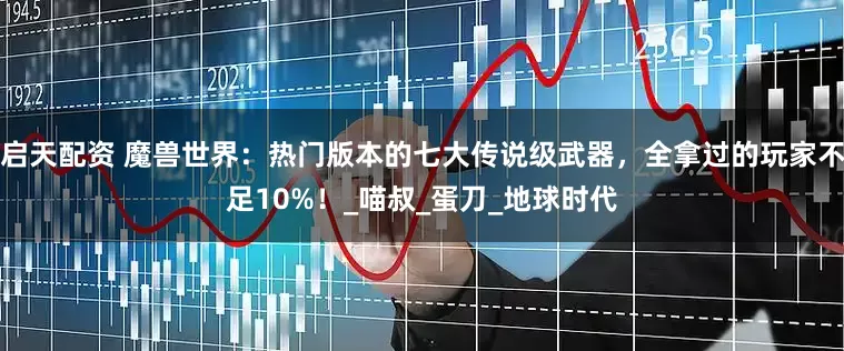 启天配资 魔兽世界：热门版本的七大传说级武器，全拿过的玩家不足10%！_喵叔_蛋刀_地球时代