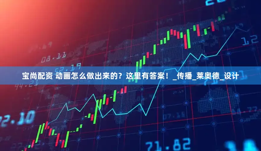 宝尚配资 动画怎么做出来的？这里有答案！_传播_莱奥德_设计