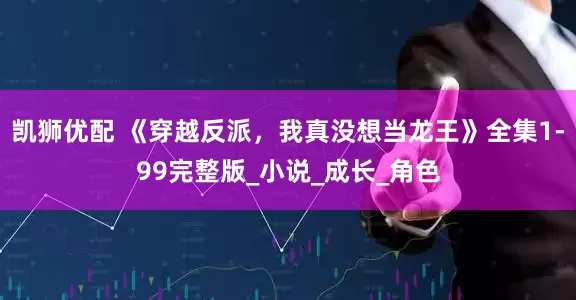 凯狮优配 《穿越反派，我真没想当龙王》全集1-99完整版_小说_成长_角色