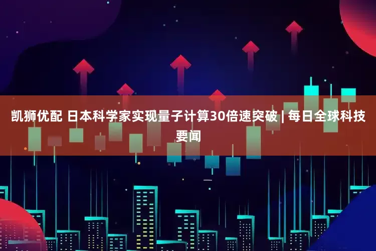 凯狮优配 日本科学家实现量子计算30倍速突破 | 每日全球科技要闻