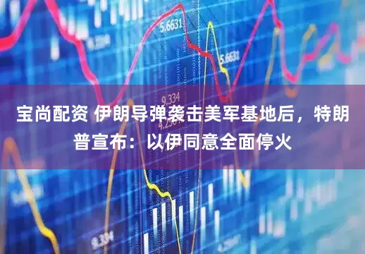 宝尚配资 伊朗导弹袭击美军基地后，特朗普宣布：以伊同意全面停火