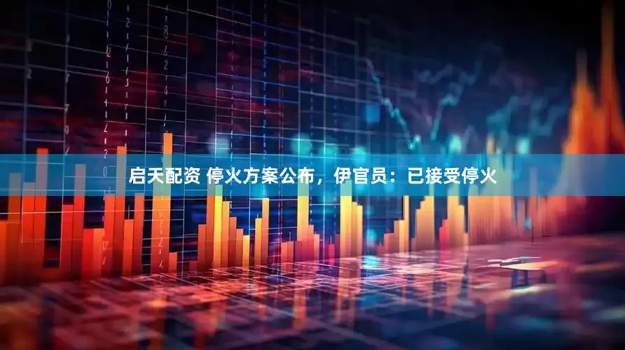 启天配资 停火方案公布，伊官员：已接受停火