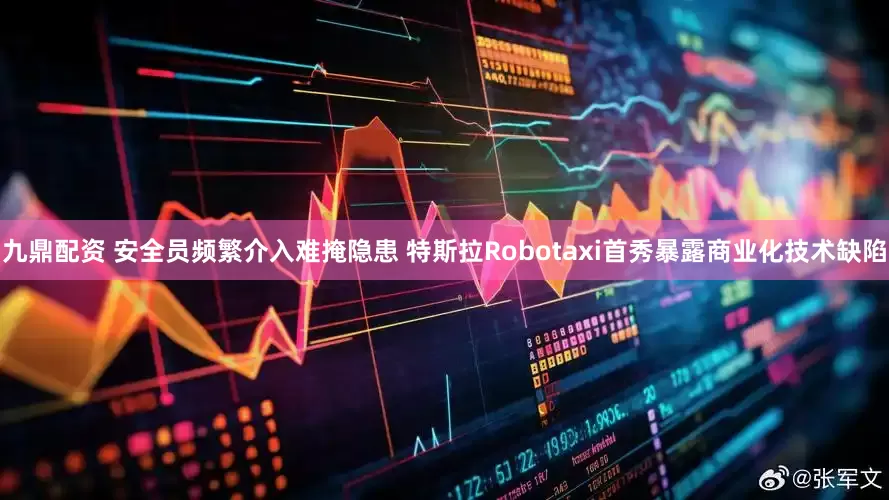 九鼎配资 安全员频繁介入难掩隐患 特斯拉Robotaxi首秀暴露商业化技术缺陷