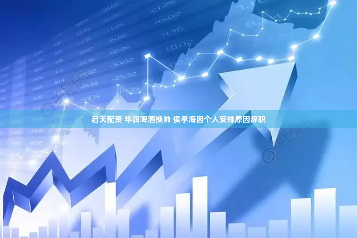 启天配资 华润啤酒换帅 侯孝海因个人安排原因辞职