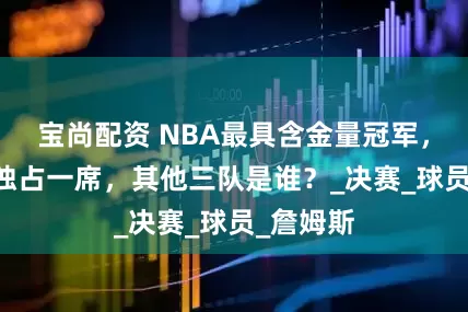 宝尚配资 NBA最具含金量冠军，16骑士独占一席，其他三队是谁？_决赛_球员_詹姆斯
