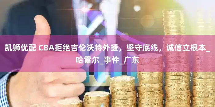 凯狮优配 CBA拒绝吉伦沃特外援，坚守底线，诚信立根本_哈雷尔_事件_广东