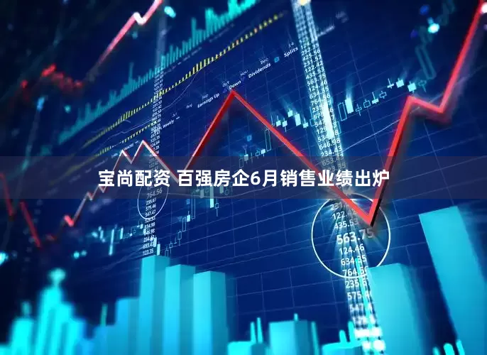 宝尚配资 百强房企6月销售业绩出炉