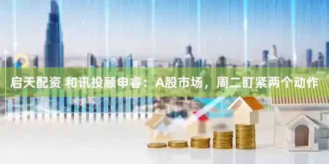 启天配资 和讯投顾申睿：A股市场，周二盯紧两个动作