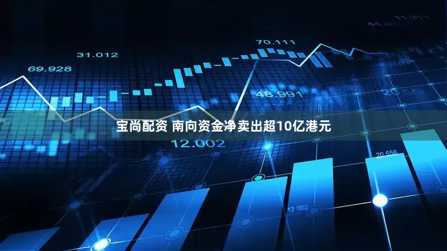 宝尚配资 南向资金净卖出超10亿港元