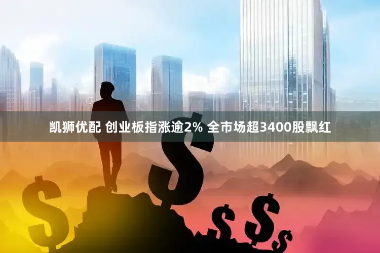 凯狮优配 创业板指涨逾2% 全市场超3400股飘红