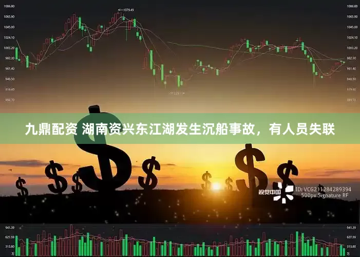 九鼎配资 湖南资兴东江湖发生沉船事故，有人员失联