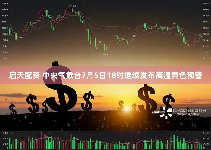启天配资 中央气象台7月5日18时继续发布高温黄色预警