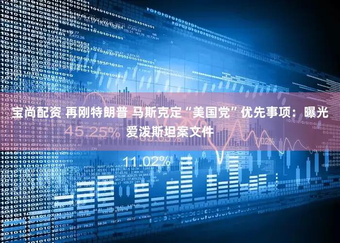 宝尚配资 再刚特朗普 马斯克定“美国党”优先事项：曝光爱泼斯坦案文件