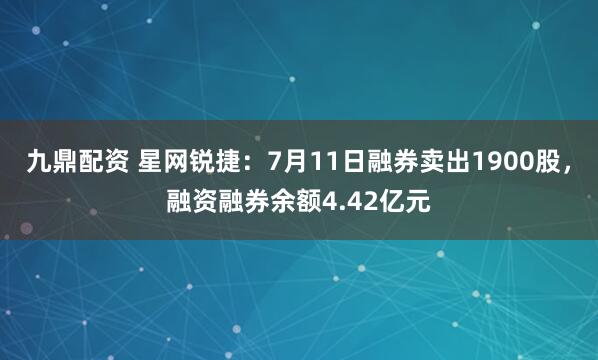 九鼎配资 星网锐捷：7月11日融券卖出1900股，融资融券余额4.42亿元