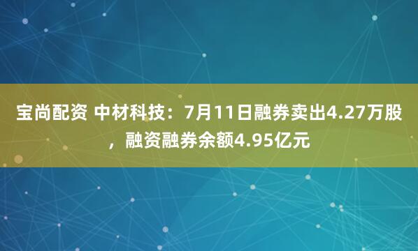 宝尚配资 中材科技：7月11日融券卖出4.27万股，融资融券余额4.95亿元