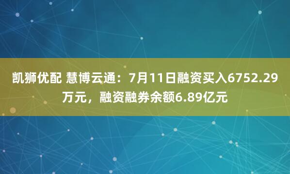 凯狮优配 慧博云通：7月11日融资买入6752.29万元，融资融券余额6.89亿元