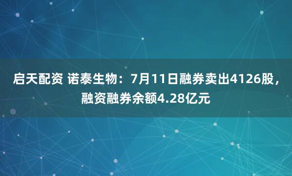启天配资 诺泰生物：7月11日融券卖出4126股，融资融券余额4.28亿元