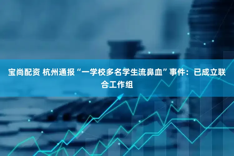 宝尚配资 杭州通报“一学校多名学生流鼻血”事件：已成立联合工作组