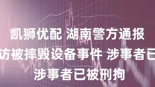 凯狮优配 湖南警方通报记者采访被摔毁设备事件 涉事者已被刑拘