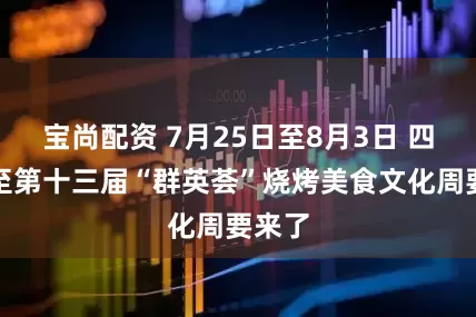 宝尚配资 7月25日至8月3日 四川乐至第十三届“群英荟”烧烤美食文化周要来了