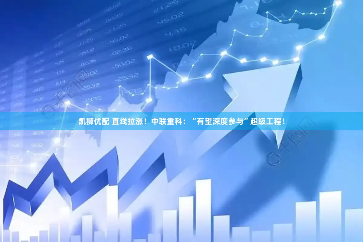 凯狮优配 直线拉涨！中联重科：“有望深度参与”超级工程！