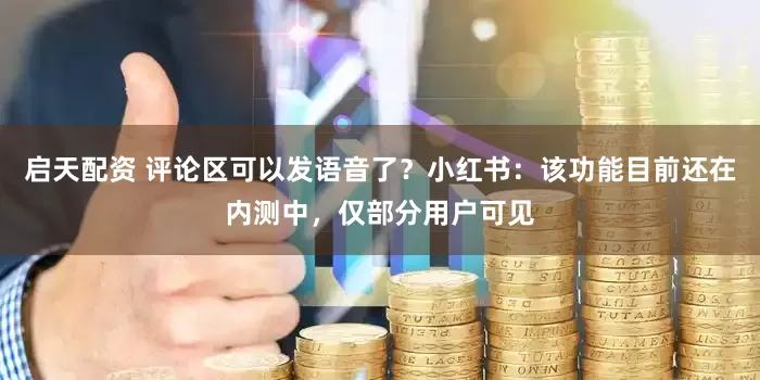 启天配资 评论区可以发语音了？小红书：该功能目前还在内测中，仅部分用户可见