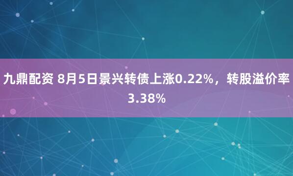 九鼎配资 8月5日景兴转债上涨0.22%，转股溢价率3.38%