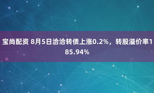 宝尚配资 8月5日洽洽转债上涨0.2%，转股溢价率185.94%