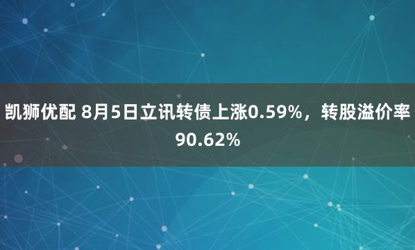 凯狮优配 8月5日立讯转债上涨0.59%，转股溢价率90.62%