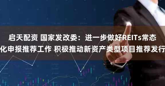 启天配资 国家发改委：进一步做好REITs常态化申报推荐工作 积极推动新资产类型项目推荐发行