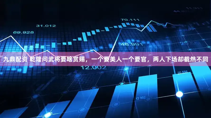 九鼎配资 乾隆问武将要啥赏赐，一个要美人一个要官，两人下场却截然不同