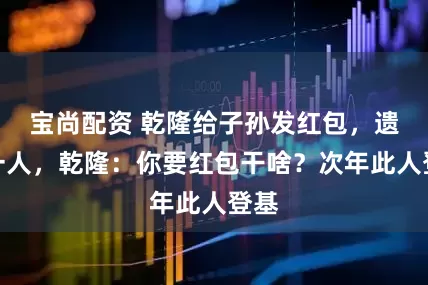 宝尚配资 乾隆给子孙发红包，遗漏一人，乾隆：你要红包干啥？次年此人登基