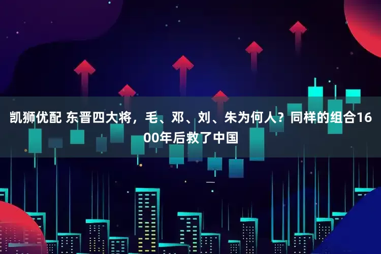 凯狮优配 东晋四大将，毛、邓、刘、朱为何人？同样的组合1600年后救了中国