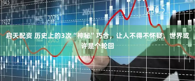 启天配资 历史上的3次“神秘”巧合，让人不得不怀疑，世界或许是个轮回