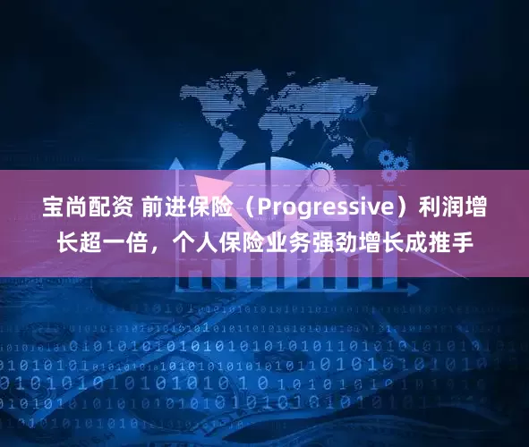 宝尚配资 前进保险（Progressive）利润增长超一倍，个人保险业务强劲增长成推手