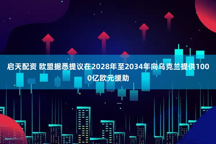 启天配资 欧盟据悉提议在2028年至2034年向乌克兰提供1000亿欧元援助