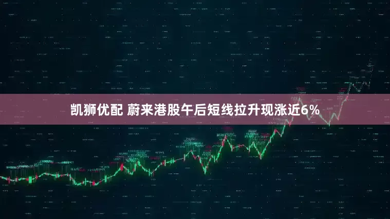 凯狮优配 蔚来港股午后短线拉升现涨近6%